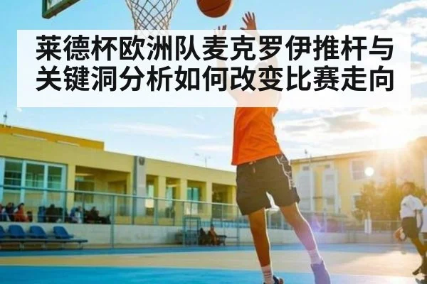 莱德杯欧洲队麦克罗伊推杆与关键洞分析如何改变比赛走向
