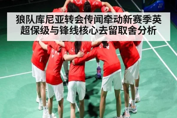 狼队库尼亚转会传闻牵动新赛季英超保级与锋线核心去留取舍分析