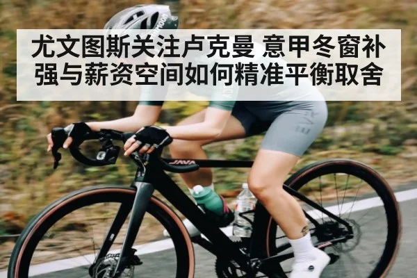 尤文图斯关注卢克曼 意甲冬窗补强与薪资空间如何精准平衡取舍