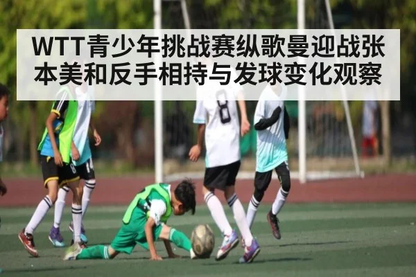 WTT青少年挑战赛纵歌曼迎战张本美和反手相持与发球变化观察
